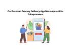On-Demand Grocery Delivery App Development for Entrepreneurs