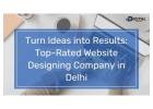 Turn Ideas into Results: Top-Rated Website Designing Company in Delhi