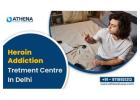 Heroin Addiction Treatment Center in Delhi for Safe Detox